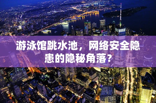 游泳馆跳水池，网络安全隐患的隐秘角落？
