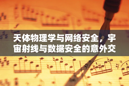 天体物理学与网络安全，宇宙射线与数据安全的意外交集