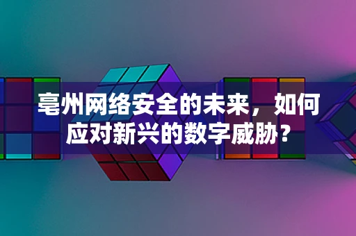 亳州网络安全的未来，如何应对新兴的数字威胁？