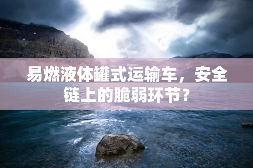易燃液体罐式运输车，安全链上的脆弱环节？