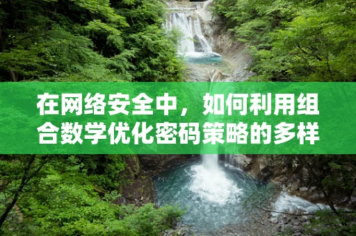 在网络安全中，如何利用组合数学优化密码策略的多样性？