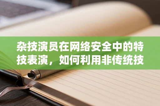 杂技演员在网络安全中的特技表演，如何利用非传统技能提升防御？