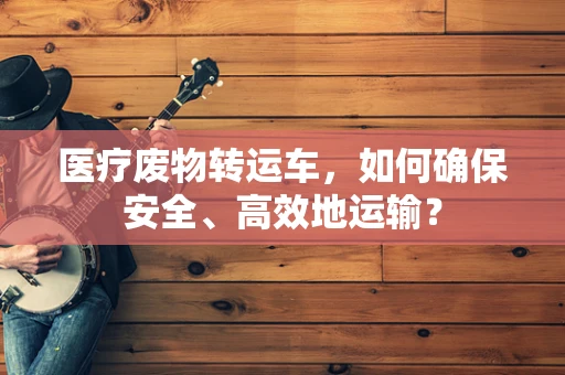 医疗废物转运车，如何确保安全、高效地运输？