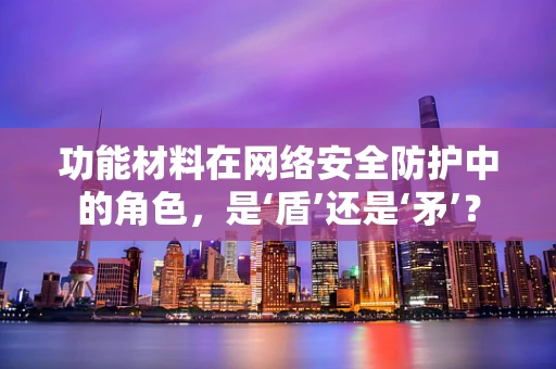 功能材料在网络安全防护中的角色，是‘盾’还是‘矛’？
