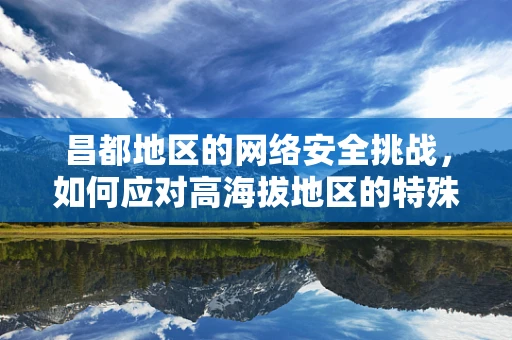 昌都地区的网络安全挑战，如何应对高海拔地区的特殊威胁？