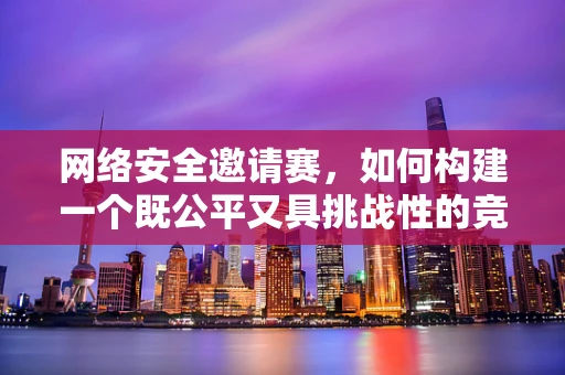 网络安全邀请赛，如何构建一个既公平又具挑战性的竞赛环境？