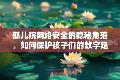孤儿院网络安全的隐秘角落，如何保护孩子们的数字足迹？