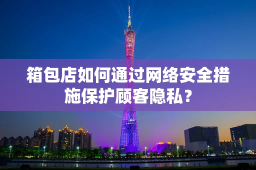 箱包店如何通过网络安全措施保护顾客隐私？