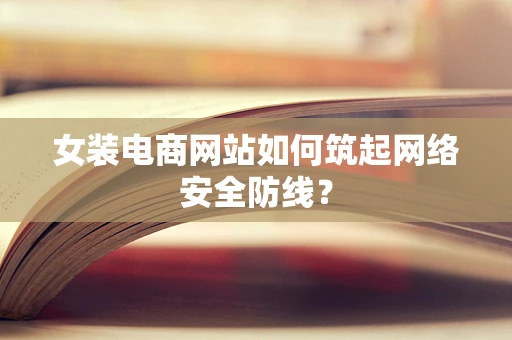 女装电商网站如何筑起网络安全防线？
