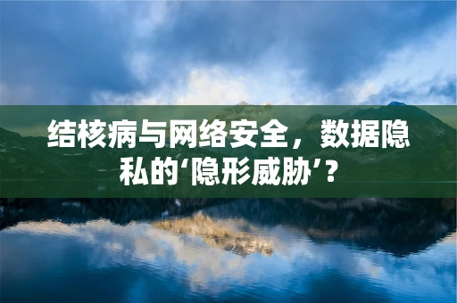 结核病与网络安全，数据隐私的‘隐形威胁’？