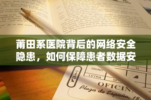 莆田系医院背后的网络安全隐患，如何保障患者数据安全？