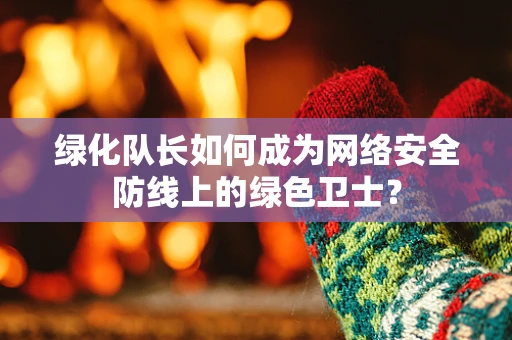 绿化队长如何成为网络安全防线上的绿色卫士？