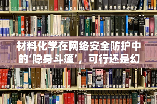 材料化学在网络安全防护中的‘隐身斗篷’，可行还是幻想？
