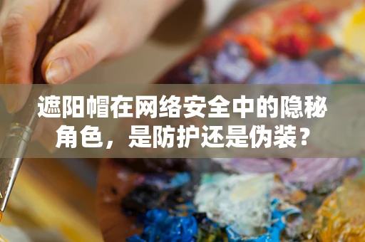 遮阳帽在网络安全中的隐秘角色，是防护还是伪装？