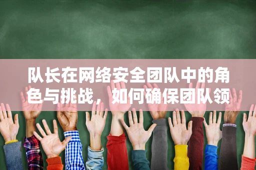 队长在网络安全团队中的角色与挑战，如何确保团队领导力与安全策略的同步？
