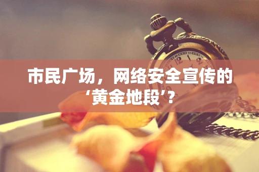 市民广场，网络安全宣传的‘黄金地段’？