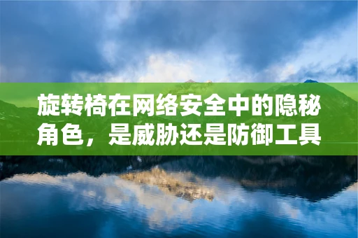旋转椅在网络安全中的隐秘角色，是威胁还是防御工具？
