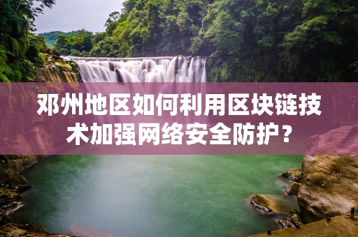 邓州地区如何利用区块链技术加强网络安全防护？