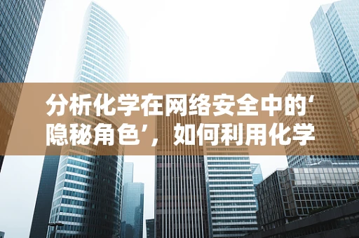 分析化学在网络安全中的‘隐秘角色’，如何利用化学原理增强数据安全？