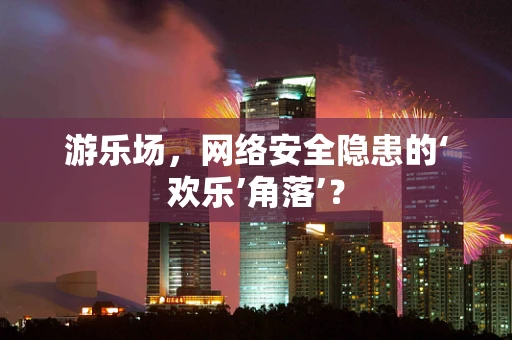 游乐场，网络安全隐患的‘欢乐’角落’？