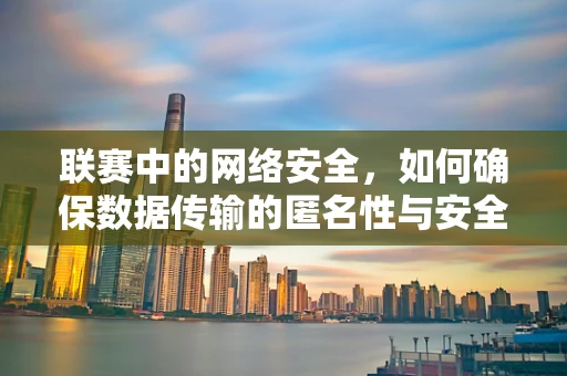 联赛中的网络安全，如何确保数据传输的匿名性与安全性？