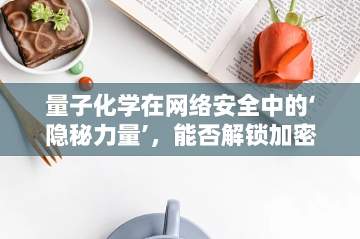 量子化学在网络安全中的‘隐秘力量’，能否解锁加密新纪元？