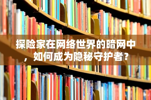 探险家在网络世界的暗网中，如何成为隐秘守护者？