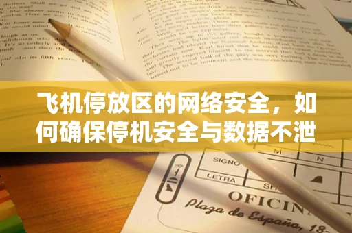 飞机停放区的网络安全，如何确保停机安全与数据不泄露？