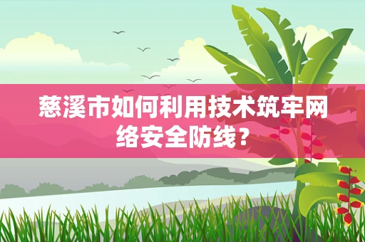 慈溪市如何利用技术筑牢网络安全防线？