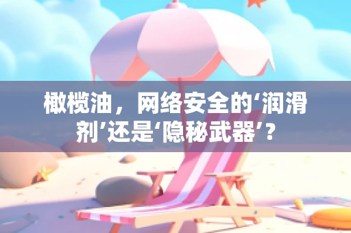 橄榄油，网络安全的‘润滑剂’还是‘隐秘武器’？