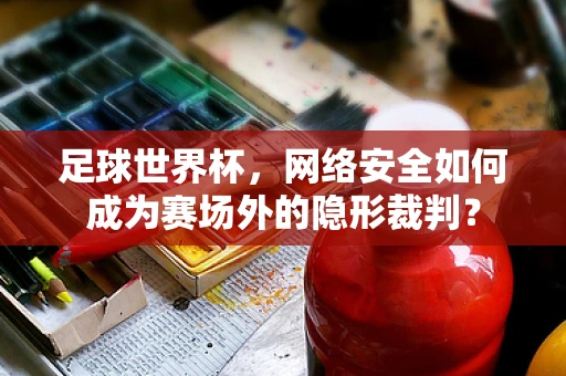 足球世界杯，网络安全如何成为赛场外的隐形裁判？