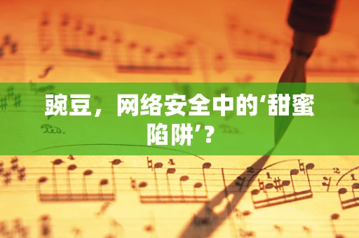 豌豆，网络安全中的‘甜蜜陷阱’？