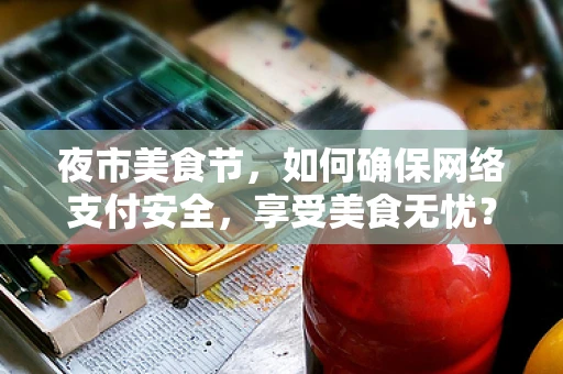 夜市美食节，如何确保网络支付安全，享受美食无忧？
