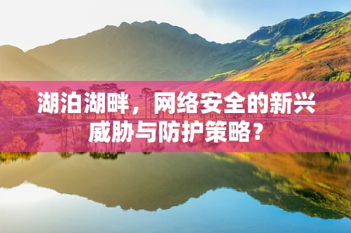 湖泊湖畔，网络安全的新兴威胁与防护策略？