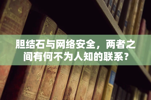 胆结石与网络安全，两者之间有何不为人知的联系？