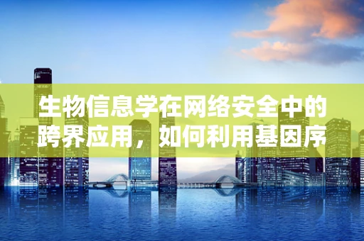 生物信息学在网络安全中的跨界应用，如何利用基因序列分析技术增强数据安全？