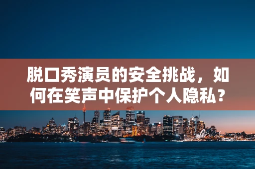 脱口秀演员的安全挑战，如何在笑声中保护个人隐私？