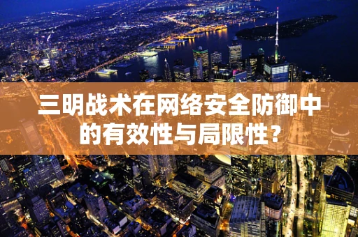三明战术在网络安全防御中的有效性与局限性？