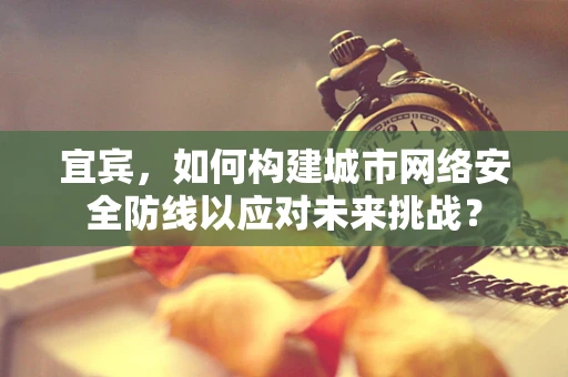 宜宾，如何构建城市网络安全防线以应对未来挑战？