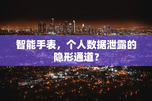 智能手表，个人数据泄露的隐形通道？