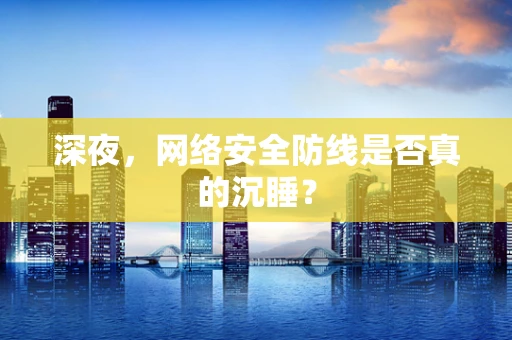 深夜，网络安全防线是否真的沉睡？