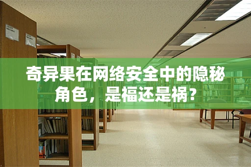 奇异果在网络安全中的隐秘角色，是福还是祸？