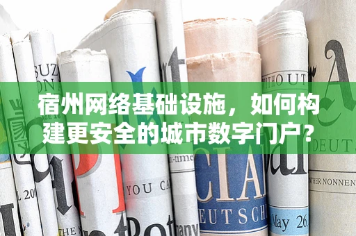宿州网络基础设施，如何构建更安全的城市数字门户？