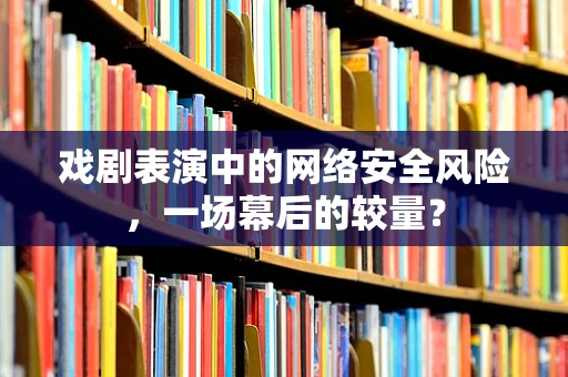 戏剧表演中的网络安全风险，一场幕后的较量？