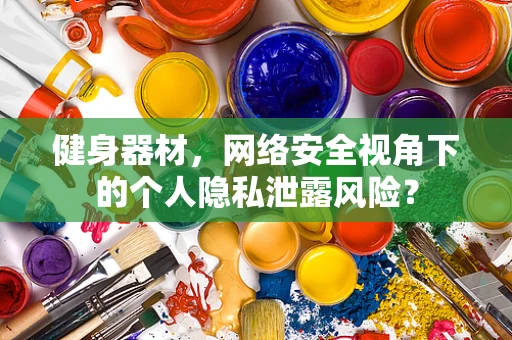 健身器材，网络安全视角下的个人隐私泄露风险？