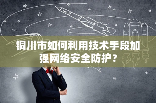 铜川市如何利用技术手段加强网络安全防护？
