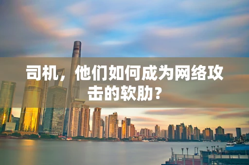 司机，他们如何成为网络攻击的软肋？