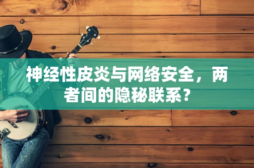 神经性皮炎与网络安全，两者间的隐秘联系？