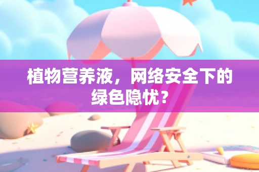 植物营养液，网络安全下的绿色隐忧？