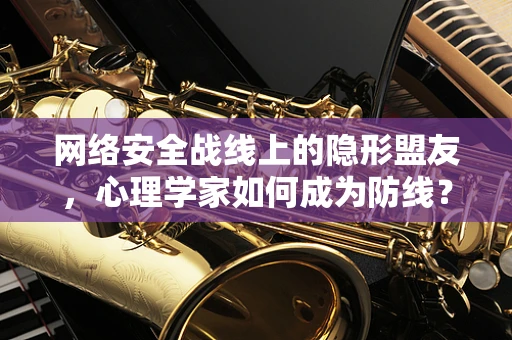 网络安全战线上的隐形盟友，心理学家如何成为防线？